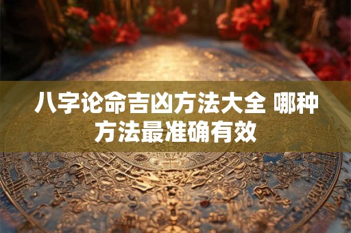 八字论命吉凶方法大全 哪种方法最准确有效