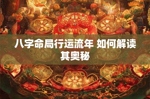 八字命局行运流年 如何解读其奥秘
