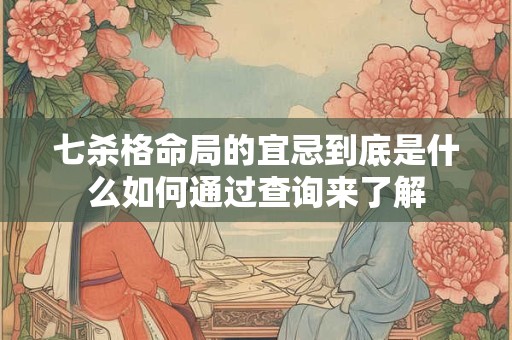 七杀格命局的宜忌到底是什么如何通过查询来了解