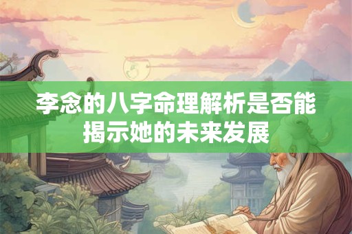 李念的八字命理解析是否能揭示她的未来发展