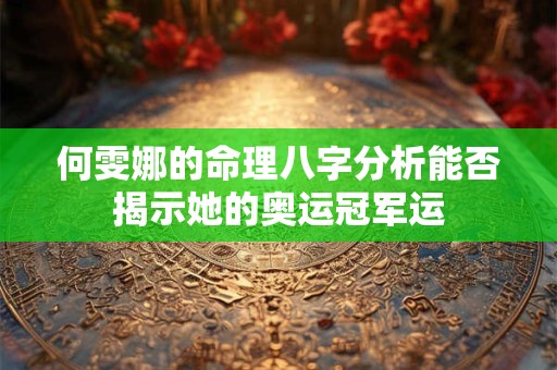 何雯娜的命理八字分析能否揭示她的奥运冠军运