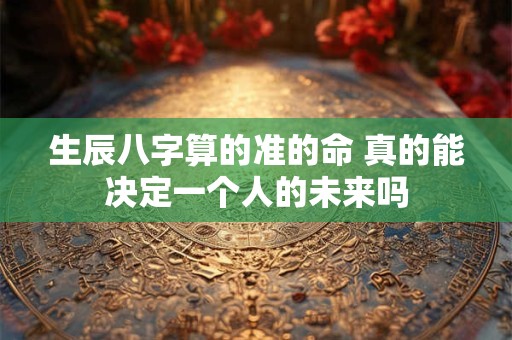生辰八字算的准的命 真的能决定一个人的未来吗