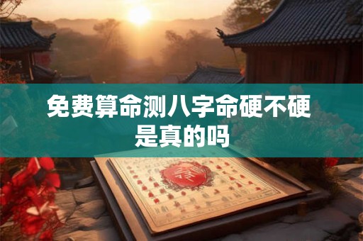 免费算命测八字命硬不硬 是真的吗