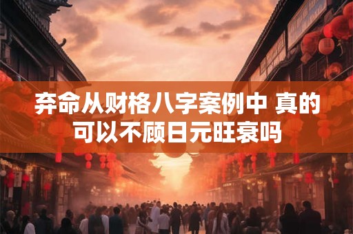 弃命从财格八字案例中 真的可以不顾日元旺衰吗