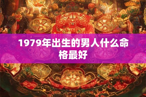 1979年出生的男人什么命格最好
