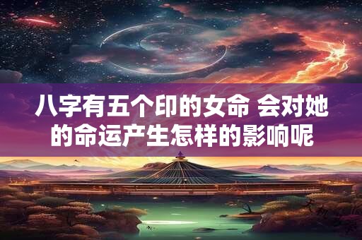 八字有五个印的女命 会对她的命运产生怎样的影响呢