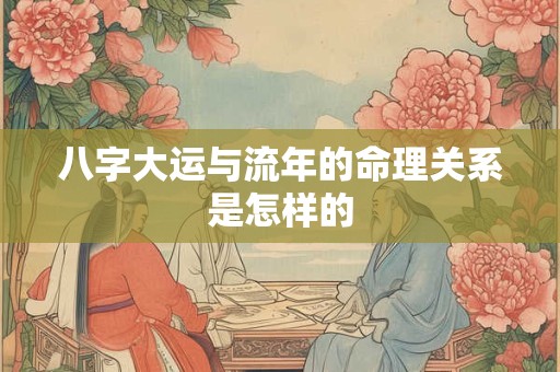 八字大运与流年的命理关系是怎样的 八字大运与流年的命理关系是怎样的