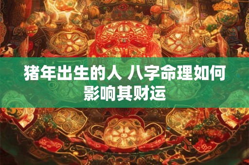 猪年出生的人 八字命理如何影响其财运