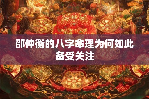 邵仲衡的八字命理为何如此备受关注 邵仲衡的八字命理为何如此备受关注
