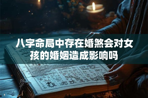 八字命局中存在婚煞会对女孩的婚姻造成影响吗