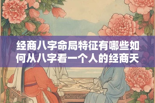 经商八字命局特征有哪些如何从八字看一个人的经商天赋和财运