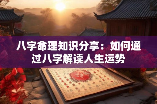 八字命理知识分享：如何通过八字解读人生运势