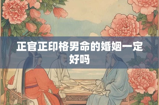 正官正印格男命的婚姻一定好吗