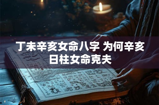 丁未辛亥女命八字 为何辛亥日柱女命克夫