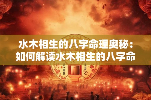 水木相生的八字命理奥秘：如何解读水木相生的八字命局