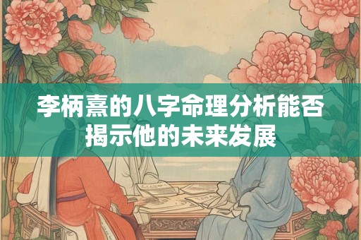 李柄熹的八字命理分析能否揭示他的未来发展
