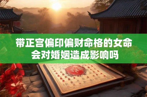 带正宫偏印偏财命格的女命 会对婚姻造成影响吗