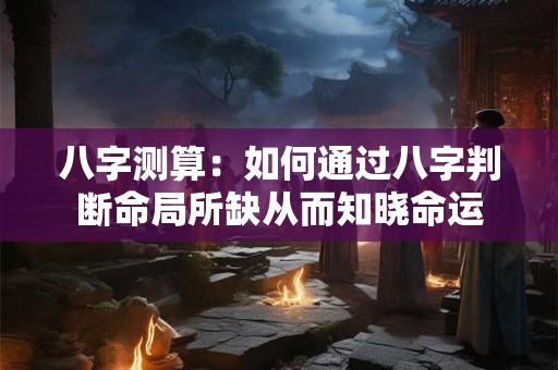 八字测算：如何通过八字判断命局所缺从而知晓命运