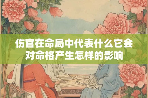 伤官在命局中代表什么它会对命格产生怎样的影响