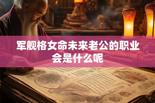 军舰格女命未来老公的职业会是什么呢