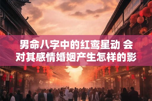 男命八字中的红鸾星动 会对其感情婚姻产生怎样的影响
