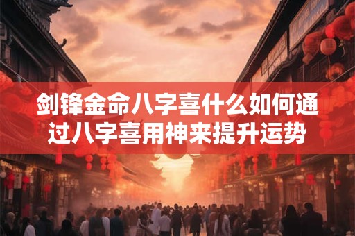 剑锋金命八字喜什么如何通过八字喜用神来提升运势