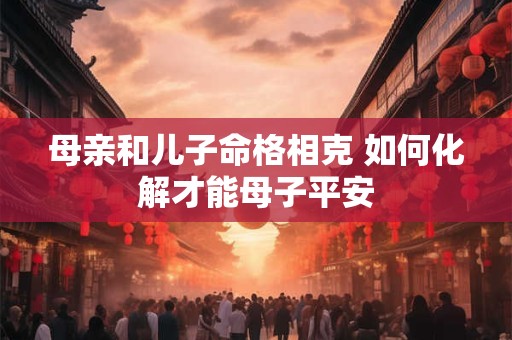母亲和儿子命格相克 如何化解才能母子平安