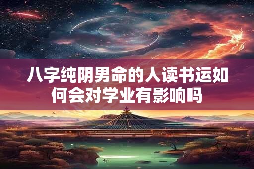 八字纯阴男命的人读书运如何会对学业有影响吗