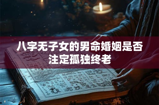 八字无子女的男命婚姻是否注定孤独终老