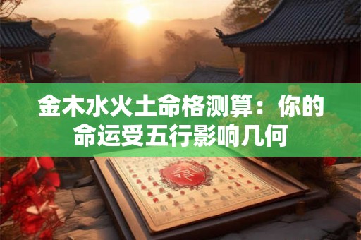 金木水火土命格测算：你的命运受五行影响几何