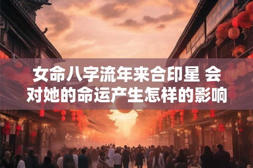 女命八字流年来合印星 会对她的命运产生怎样的影响呢