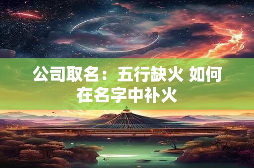 公司取名：五行缺火 如何在名字中补火