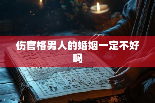 伤官格男人的婚姻一定不好吗