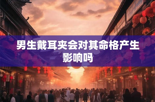 男生戴耳夹会对其命格产生影响吗