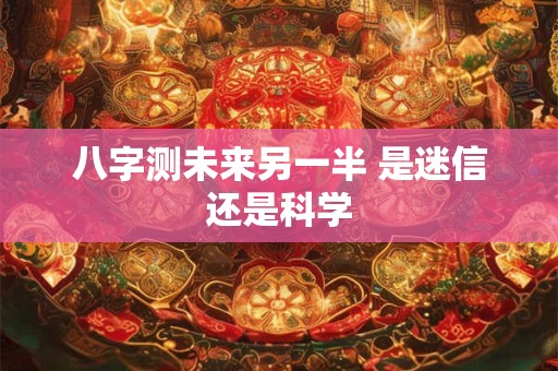 八字测未来另一半 是迷信还是科学