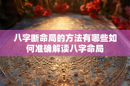 八字断命局的方法有哪些如何准确解读八字命局