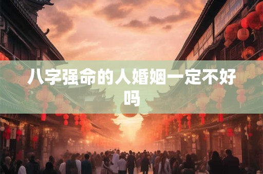 八字强命的人婚姻一定不好吗