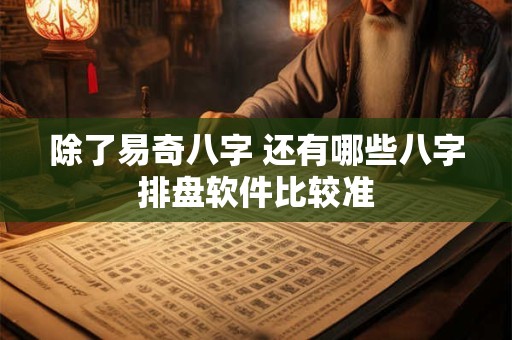 除了易奇八字 还有哪些八字排盘软件比较准