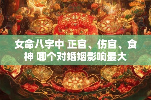 女命八字中 正官、伤官、食神 哪个对婚姻影响最大