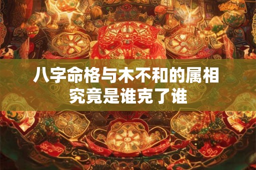 八字命格与木不和的属相 究竟是谁克了谁