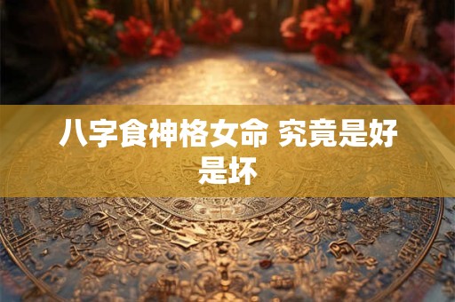 八字食神格女命 究竟是好是坏 八字食神格女命 究竟是好是坏