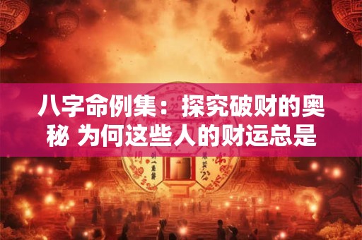八字命例集：探究破财的奥秘 为何这些人的财运总是不佳