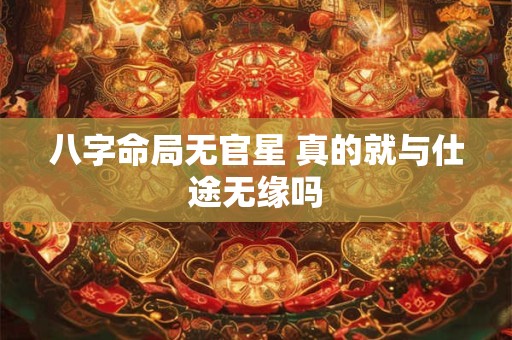 八字命局无官星 真的就与仕途无缘吗