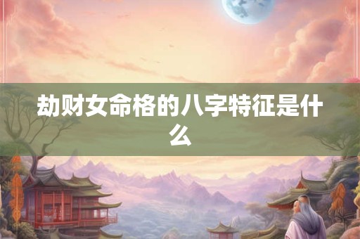 劫财女命格的八字特征是什么