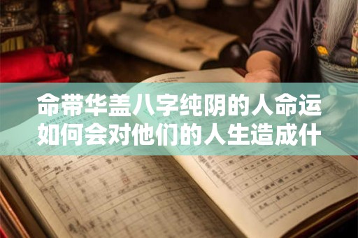命带华盖八字纯阴的人命运如何会对他们的人生造成什么影响