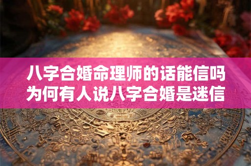 八字合婚命理师的话能信吗为何有人说八字合婚是迷信