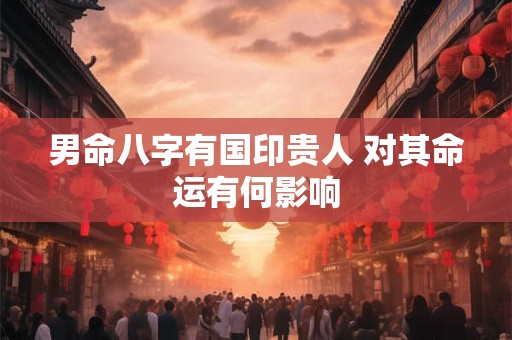 男命八字有国印贵人 对其命运有何影响