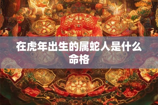 在虎年出生的属蛇人是什么命格