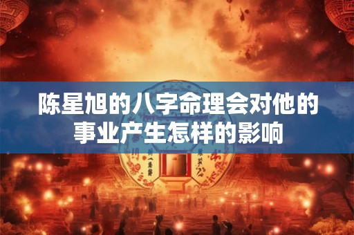 陈星旭的八字命理会对他的事业产生怎样的影响