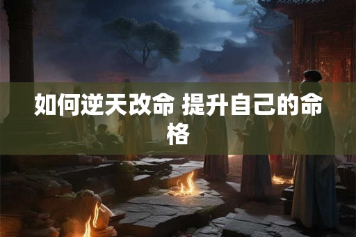 如何逆天改命 提升自己的命格